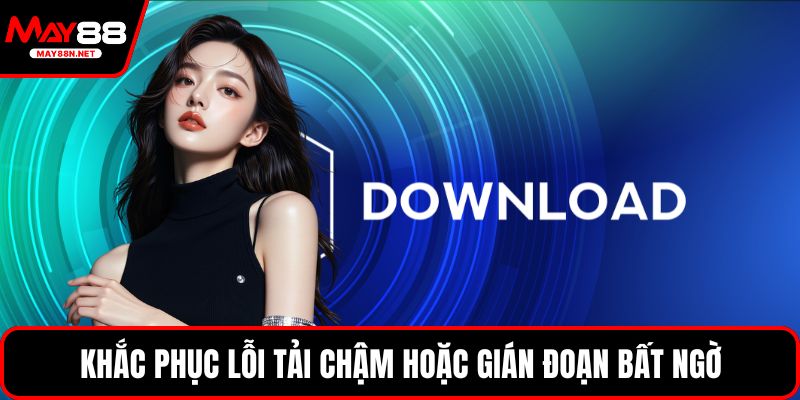 Khắc phục lỗi tải chậm hoặc gián đoạn bất ngờ