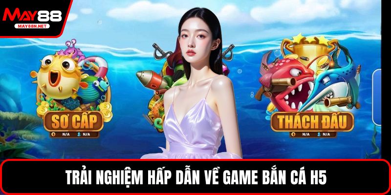 Trải nghiệm hấp dẫn về game bắn cá H5